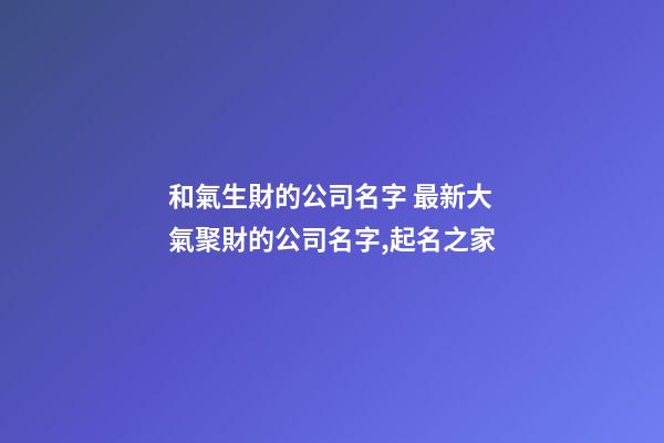 和氣生財的公司名字 最新大氣聚財的公司名字,起名之家-第1張-公司起名-玄機派